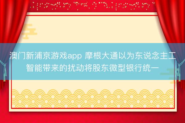 澳门新浦京游戏app 摩根大通以为东说念主工智能带来的扰动将股东微型银行统一
