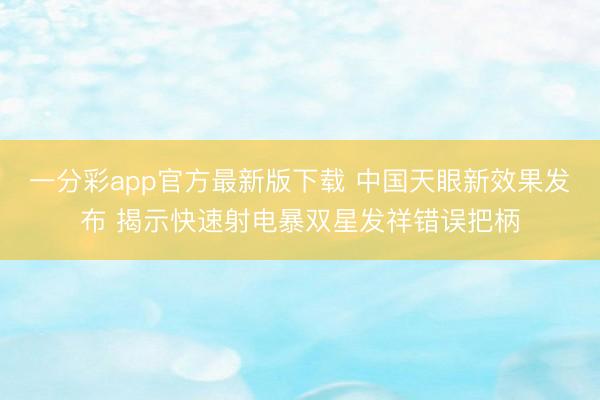 一分彩app官方最新版下载 中国天眼新效果发布 揭示快速射电暴双星发祥错误把柄