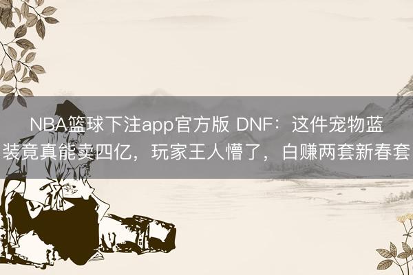 NBA篮球下注app官方版 DNF：这件宠物蓝装竟真能卖四亿，玩家王人懵了，白赚两套新春套