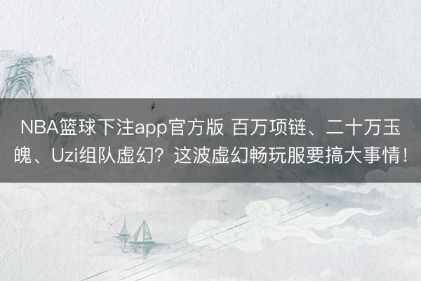 NBA篮球下注app官方版 百万项链、二十万玉魄、Uzi组队虚幻?这波虚幻畅玩服要搞大事情!