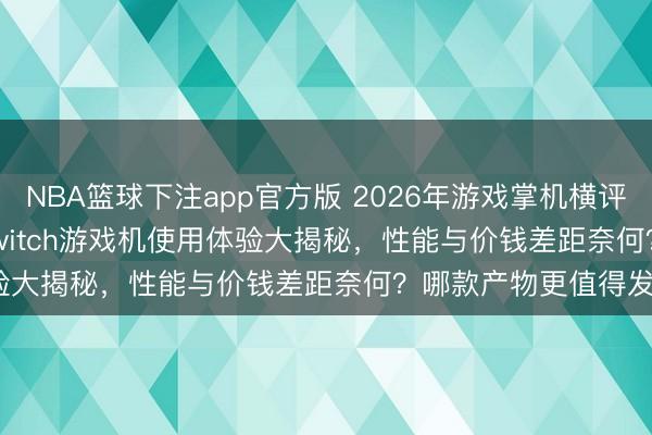 NBA篮球下注app官方版 2026年游戏掌机横评：五款One XPlayerSwitch游戏机使用体验大揭秘，性能与价钱差距奈何？哪款产物更值得发轫？