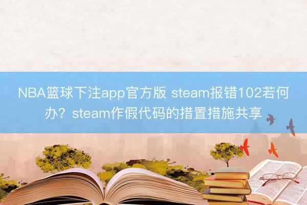 NBA篮球下注app官方版 steam报错102若何办？steam作假代码的措置措施共享