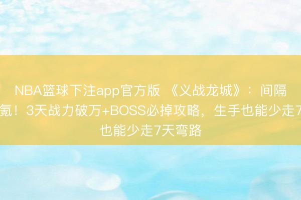 NBA篮球下注app官方版 《义战龙城》:间隔无脑肝氪!3天战力破万+BOSS必掉攻略,生手也能少走7天弯路