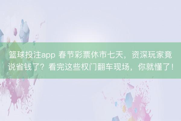 篮球投注app 春节彩票休市七天，资深玩家竟说省钱了？看完这些权门翻车现场，你就懂了！