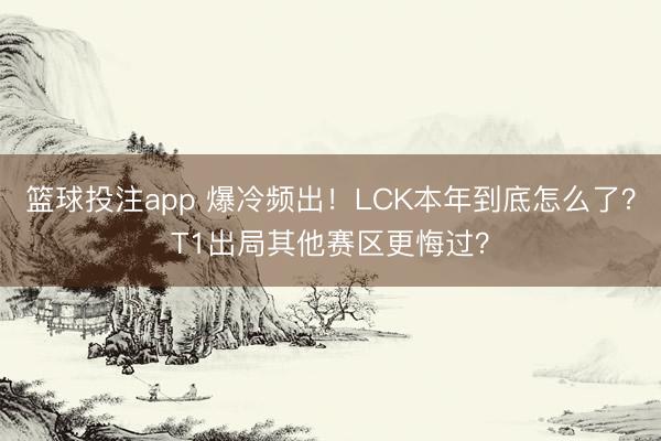 篮球投注app 爆冷频出！LCK本年到底怎么了？T1出局其他赛区更悔过？