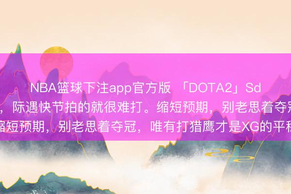 NBA篮球下注app官方版 「DOTA2」Sdn戳破XG战队等于个憋队，际遇快节拍的就很难打。缩短预期，别老思着夺冠，唯有打猎鹰才是XG的平稳区