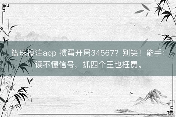 篮球投注app 掼蛋开局34567?别笑!能手:读不懂信号,抓四个王也枉费。