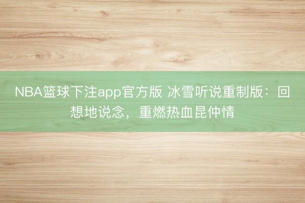 NBA篮球下注app官方版 冰雪听说重制版：回想地说念，重燃热血昆仲情