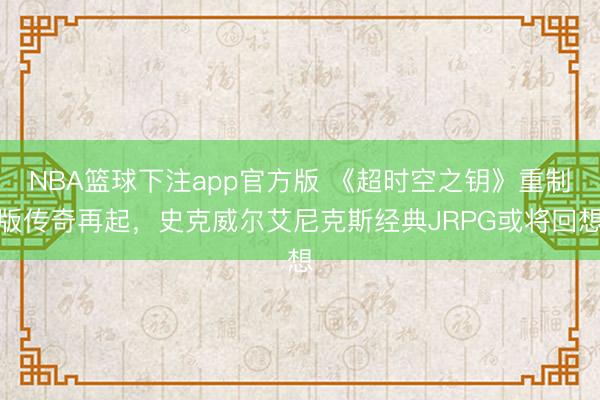 NBA篮球下注app官方版 《超时空之钥》重制版传奇再起，史克威尔艾尼克斯经典JRPG或将回想