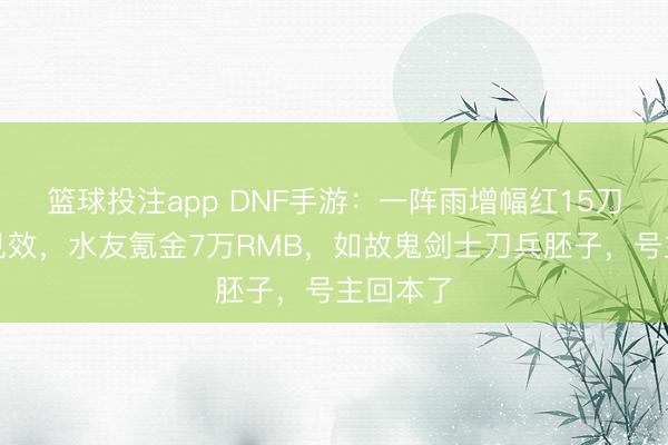篮球投注app DNF手游：一阵雨增幅红15刀兵胚子见效，水友氪金7万RMB，如故鬼剑士刀兵胚子，号主回本了