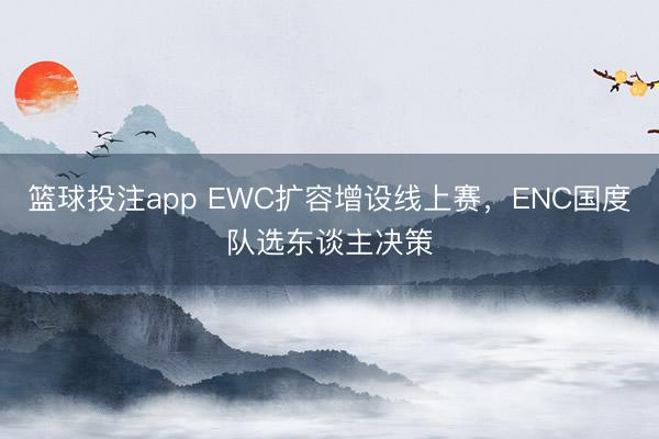 篮球投注app EWC扩容增设线上赛，ENC国度队选东谈主决策