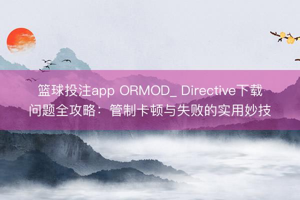 篮球投注app ORMOD_ Directive下载问题全攻略：管制卡顿与失败的实用妙技