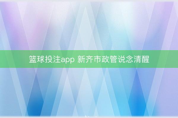 篮球投注app 新齐市政管说念清醒