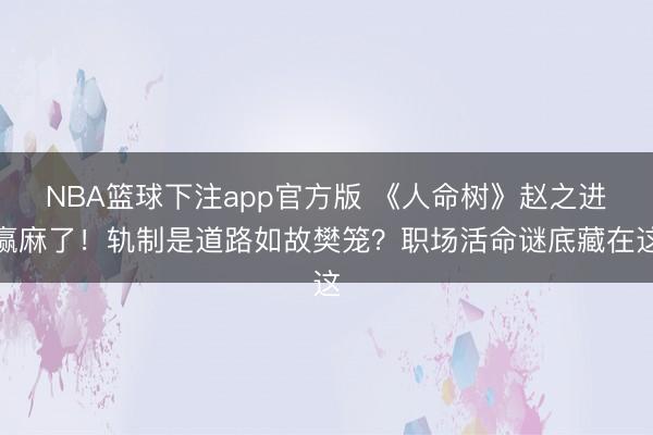 NBA篮球下注app官方版 《人命树》赵之进赢麻了！轨制是道路如故樊笼？职场活命谜底藏在这