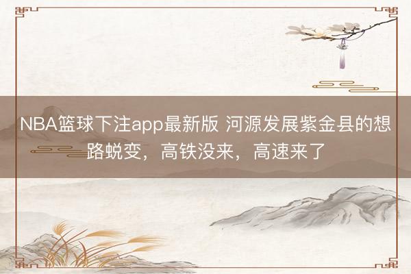 NBA篮球下注app最新版 河源发展紫金县的想路蜕变，高铁没来，高速来了