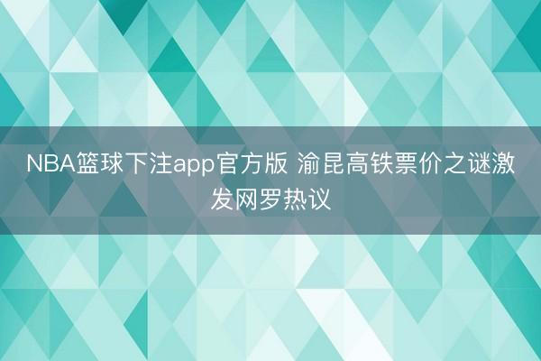 NBA篮球下注app官方版 渝昆高铁票价之谜激发网罗热议