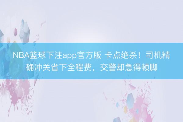 NBA篮球下注app官方版 卡点绝杀!司机精确冲关省下全程费,交警却急得顿脚