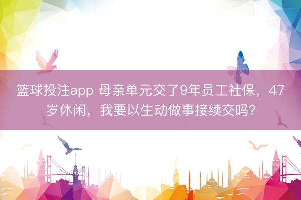 篮球投注app 母亲单元交了9年员工社保，47岁休闲，我要以生动做事接续交吗？