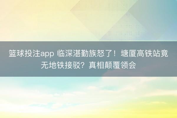 篮球投注app 临深湛勤族怒了！塘厦高铁站竟无地铁接驳？真相颠覆领会