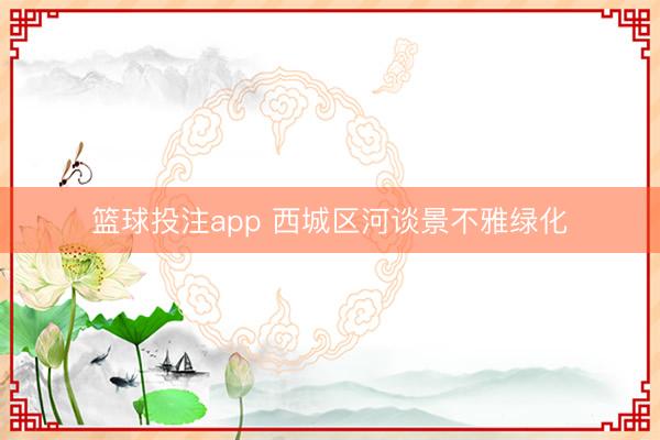 篮球投注app 西城区河谈景不雅绿化