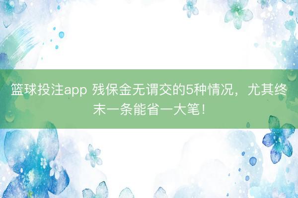 篮球投注app 残保金无谓交的5种情况，尤其终末一条能省一大笔！