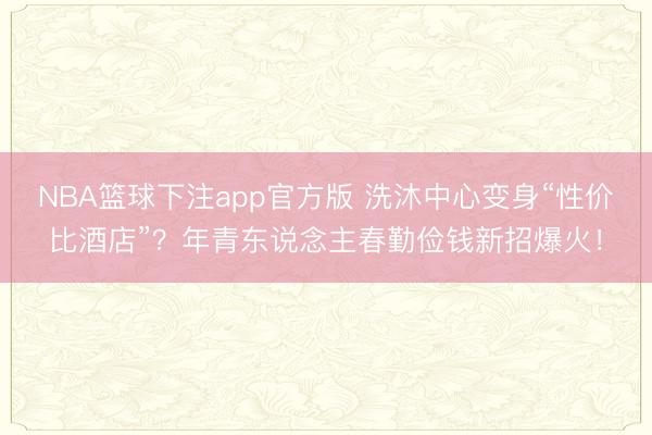NBA篮球下注app官方版 洗沐中心变身“性价比酒店”？年青东说念主春勤俭钱新招爆火！