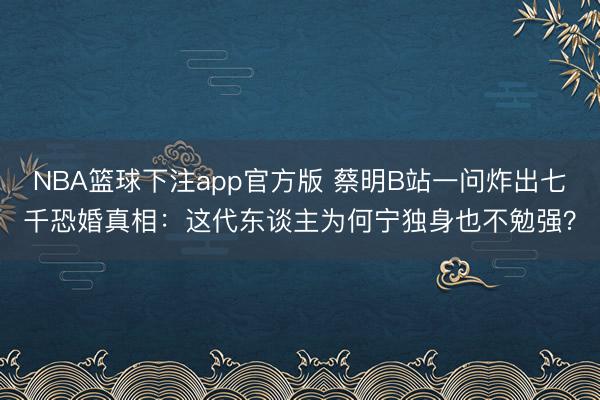 NBA篮球下注app官方版 蔡明B站一问炸出七千恐婚真相:这代东谈主为何宁独身也不勉强?