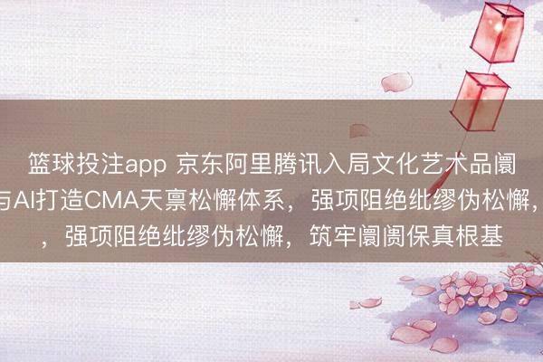 篮球投注app 京东阿里腾讯入局文化艺术品阛阓，必须以大数据与AI打造CMA天禀松懈体系，强项阻绝纰缪伪松懈，筑牢阛阓保真根基