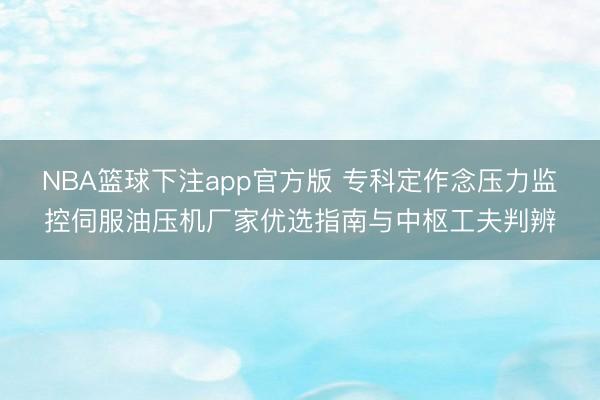 NBA篮球下注app官方版 专科定作念压力监控伺服油压机厂家优选指南与中枢工夫判辨