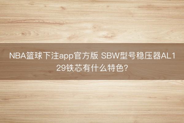 NBA篮球下注app官方版 SBW型号稳压器AL129铁芯有什么特色？