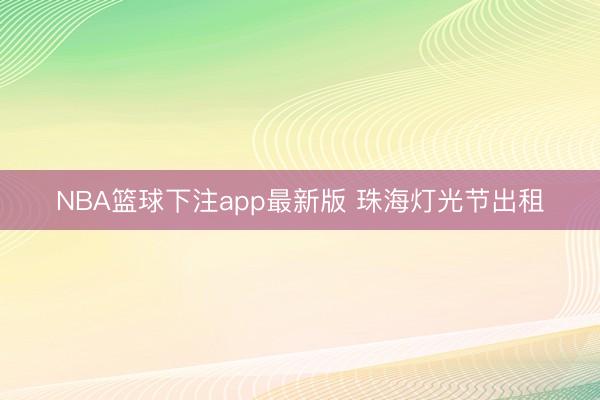 NBA篮球下注app最新版 珠海灯光节出租