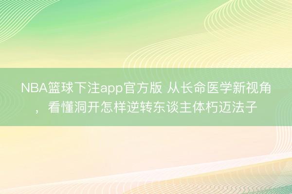 NBA篮球下注app官方版 从长命医学新视角，看懂洞开怎样逆转东谈主体朽迈法子