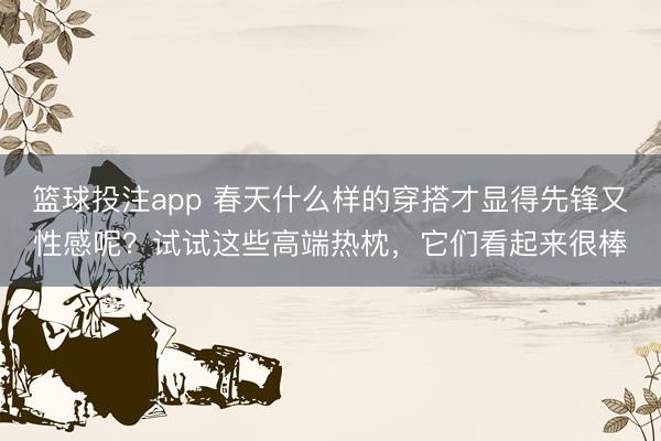篮球投注app 春天什么样的穿搭才显得先锋又性感呢？试试这些高端热枕，它们看起来很棒