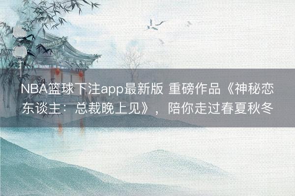NBA篮球下注app最新版 重磅作品《神秘恋东谈主：总裁晚上见》，陪你走过春夏秋冬