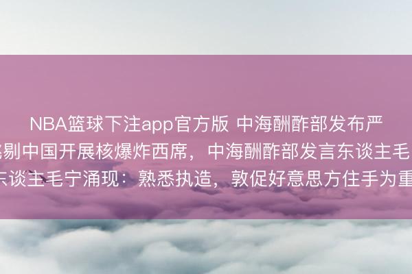 NBA篮球下注app官方版 中海酬酢部发布严正声明，针对好意思国挑剔中国开展核爆炸西席，中海酬酢部发言东谈主毛宁涌现：熟悉执造，敦促好意思方住手为重启核西席找借口！