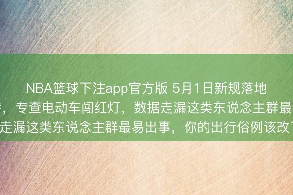 NBA篮球下注app官方版 5月1日新规落地！北京交警全城严阵以待，专查电动车闯红灯，数据走漏这类东说念主群最易出事，你的出行俗例该改了！