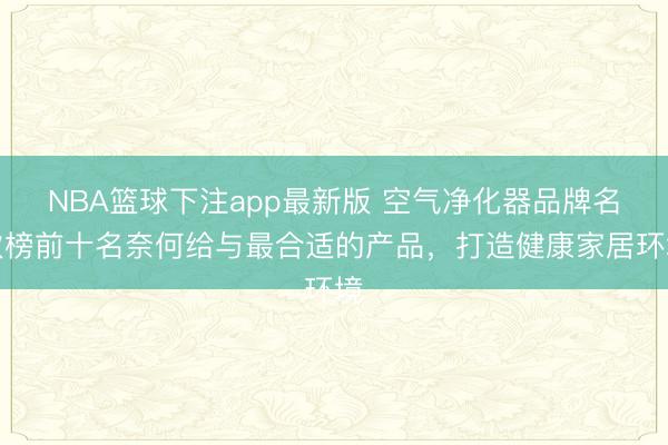 NBA篮球下注app最新版 空气净化器品牌名次榜前十名奈何给与最合适的产品，打造健康家居环境