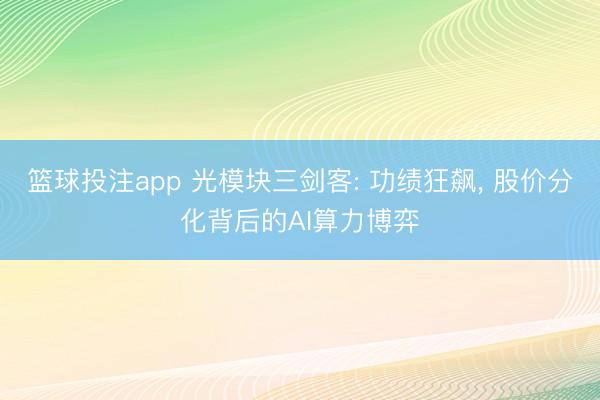 篮球投注app 光模块三剑客: 功绩狂飙, 股价分化背后的AI算力博弈